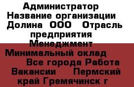 Администратор › Название организации ­ Долина, ООО › Отрасль предприятия ­ Менеджмент › Минимальный оклад ­ 20 000 - Все города Работа » Вакансии   . Пермский край,Гремячинск г.